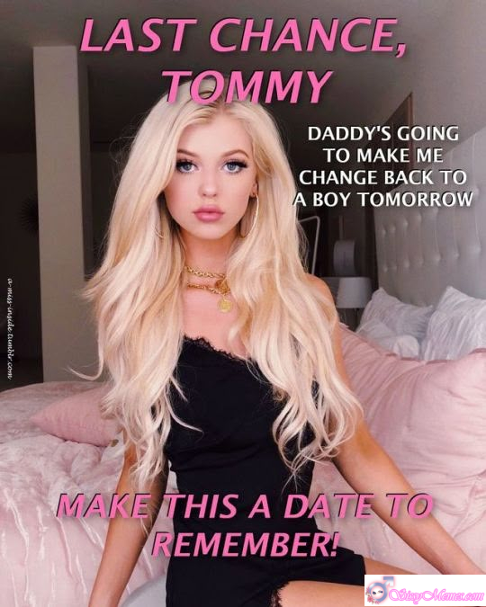 Sexy Hypno Humiliation Feminization Femdom Femboy sissy caption: LAST CHANCE, TOMMY DADDY’S GOING TO MAKE ME CHANGE BACK TO A BOY TOMORROW a-miss-inside tumblr.com MAKE THIS A DATE TO REMEMBER! Last Chance Before Tomorrow’s Change